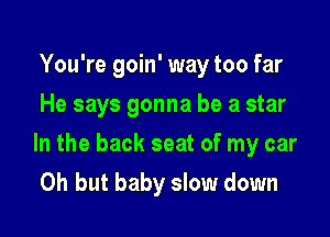 You're goin' way too far
He says gonna be a star

In the back seat of my car

Oh but baby slow down