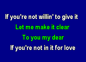 If you're not willin' to give it
Let me make it clear

To you my dear

If you're not in it for love