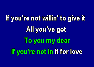 If you're not willin' to give it
All you've got

To you my dear

If you're not in it for love