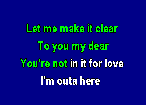 Let me make it clear

To you my dear

You're not in it for love
I'm outa here