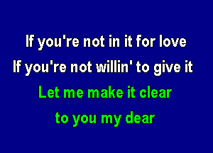 If you're not in it for love

If you're not willin' to give it

Let me make it clear
to you my dear