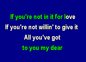 If you're not in it for love
If you're not willin' to give it

All you've got

to you my dear