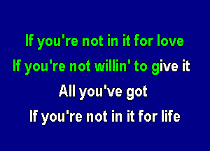 If you're not in it for love
If you're not willin' to give it

All you've got

If you're not in it for life