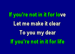 If you're not in it for love
Let me make it clear

To you my dear

If you're not in it for life