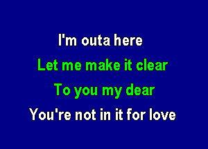 I'm outa here
Let me make it clear

To you my dear

You're not in it for love