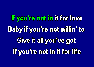 If you're not in it for love
Baby if you're not willin' to

Give it all you've got

If you're not in it for life