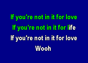 If you're not in it for love

If you're not in it for life

If you're not in it for love
Wooh