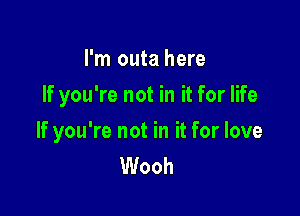 I'm outa here

If you're not in it for life

If you're not in it for love
Wooh