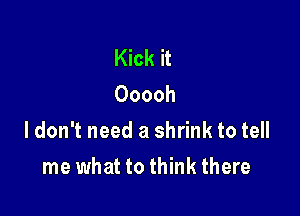 Kick it
Ooooh

ldon't need a shrink to tell

me what to think there