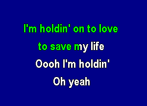 I'm holdin' on to love

to save my life

Oooh I'm holdin'
Oh yeah