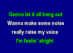 Gonna let it all hang out
Wanna make some noise

really raise my voice

I'm feelin' alright