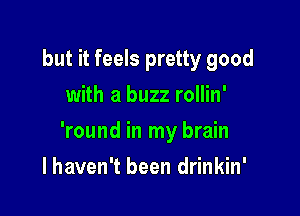 but it feels pretty good
with a buzz rollin'

'round in my brain

I haven't been drinkin'