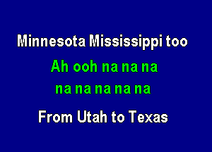Minnesota Mississippi too

Ah ooh na na na
na na na na na

From Utah to Texas