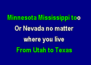 Minnesota Mississippi too

Or Nevada no matter
where you live
From Utah to Texas