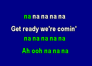 na na na na na

Get ready we're comin'

na na na na na

Ah ooh na na na