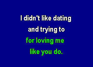 I didn't like dating
and trying to
for loving me

like you do.