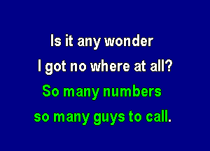 Is it any wonder
I got no where at all?

So many numbers

so many guys to call.