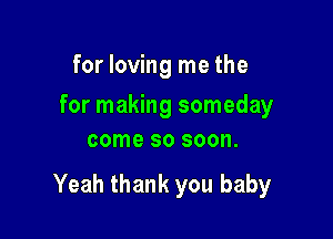for loving me the

for making someday
come so soon.

Yeah thank you baby