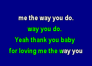 me the way you do.
way you do.
Yeah thank you baby

for loving me the way you