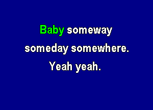 Baby someway

someday somewhere.
Yeah yeah.