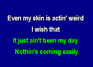 Even my skin is actin' weird
I wish that

ltjust ain't been my day

Nothin's coming easily