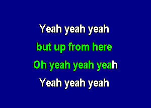 Yeah yeah yeah
but up from here

Oh yeah yeah yeah

Yeah yeah yeah