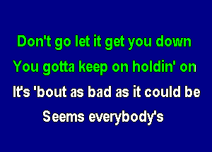 Don't go let it get you down

You gotta keep on holdin' on

It's 'bout as bad as it could be
Seems everybody's