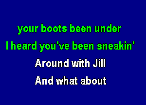 your boots been under

I heard you've been sneakin'

Around with Jill
And what about