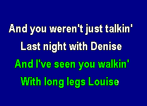 And you weren't just talkin'
Last night with Denise

And I've seen you walkin'

With long legs Louise