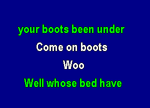 your boots been under

Come on boots
Woo
Well whose bed have