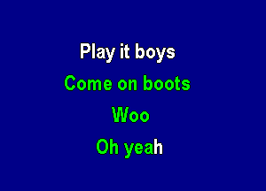 Play it boys

Come on boots
Woo
Oh yeah