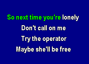 So next time you're lonely
Don't call on me

Try the operator

Maybe she'll be free