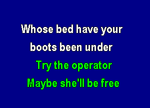 Whose bed have your
boots been under

Try the operator

Maybe she'll be free