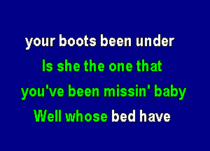 your boots been under
Is she the one that

you've been missin' baby

Well whose bed have