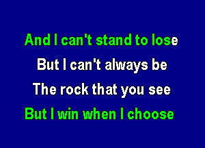 And I can't stand to lose
But I can't always be

The rock that you see

But I win when I choose