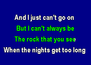 And ljust can't go on
But I can't always be
The rock that you see

When the nights get too long