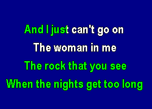 And ljust can't go on
The woman in me
The rock that you see

When the nights get too long