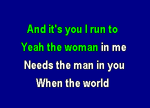 And it's you I run to
Yeah the woman in me

Needs the man in you
When the world