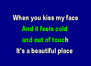 When you kiss my face
And it feels cold
and out of touch

It's a beautiful place