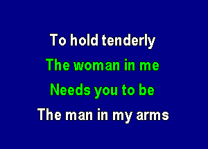 To hold tenderly
The woman in me
Needs you to be

The man in my arms