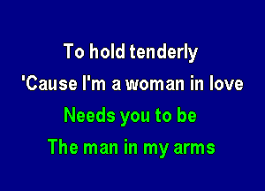 To hold tenderly
'Cause I'm a woman in love
Needs you to be

The man in my arms