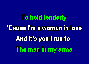 To hold tenderly
'Cause I'm a woman in love
And it's you I run to

The man in my arms