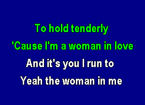 To hold tenderly
'Cause I'm a woman in love

And it's you I run to

Yeah the woman in me