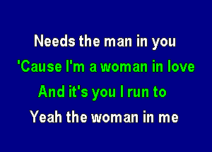 Needs the man in you

'Cause I'm a woman in love
And it's you I run to
Yeah the woman in me