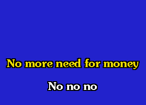 No more need for money

No no no
