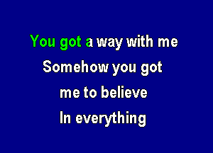 You got a way with me

Somehow you got
me to believe
In everything