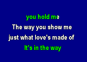 you hold me
The way you show me
just what love's made of

It's in the way