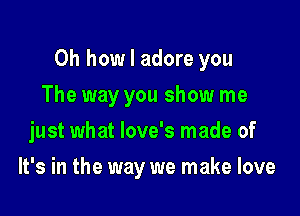 Oh how I adore you

The way you show me
just what love's made of
It's in the way we make love