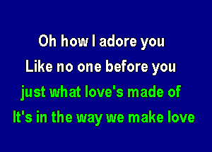 Oh how I adore you

Like no one before you

just what love's made of
It's in the way we make love