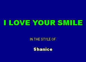 II ILOVIE YOUR SMIHLIE

IN THE STYLE 0F

Shanice